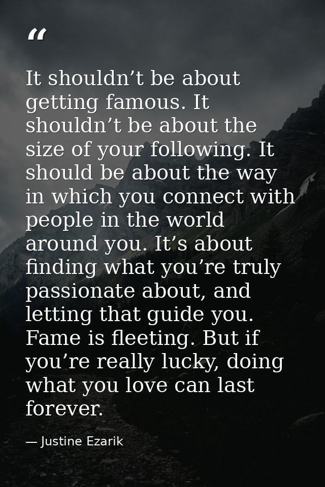 It shouldn’t be about getting famous. It shouldn’t be about the size of your following. It should be about the way in wh — Justine Ezarik