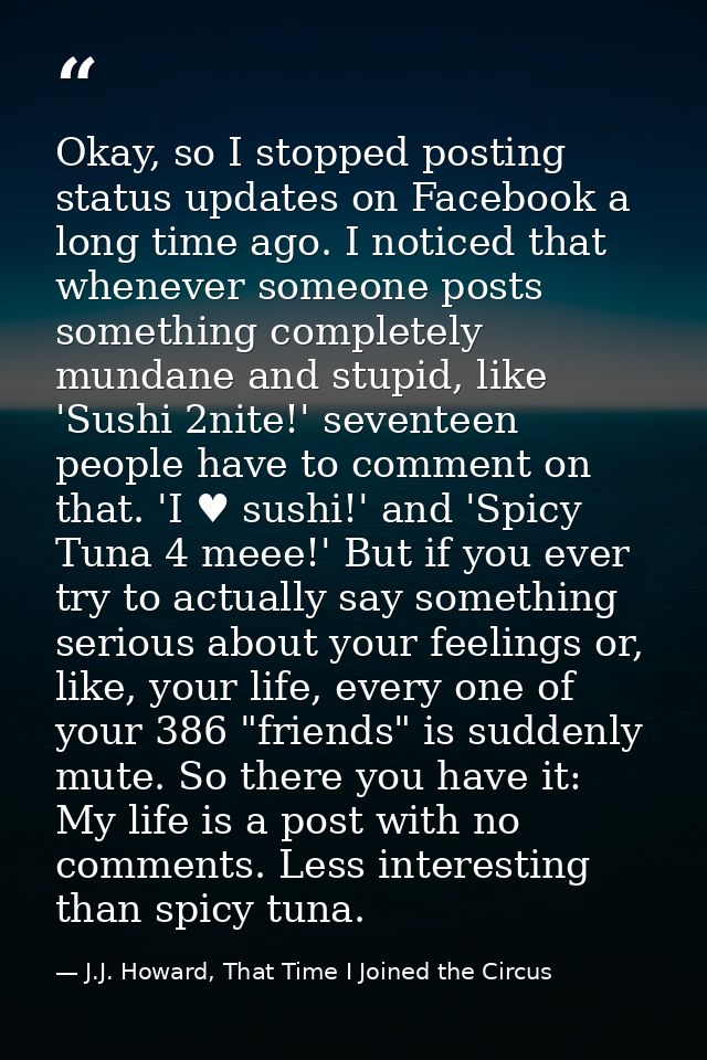 Okay, so I stopped posting status updates on Facebook a long time ago. I noticed that whenever someone posts something c — J.J. Howard, That Time I Joined the Circus