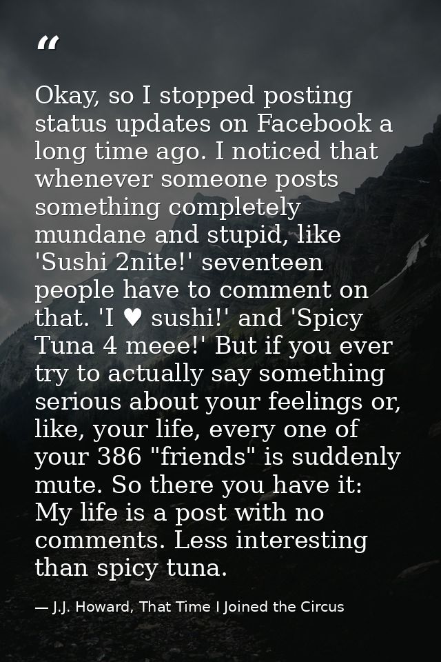 Okay, so I stopped posting status updates on Facebook a long time ago. I noticed that whenever someone posts something c — J.J. Howard, That Time I Joined the Circus