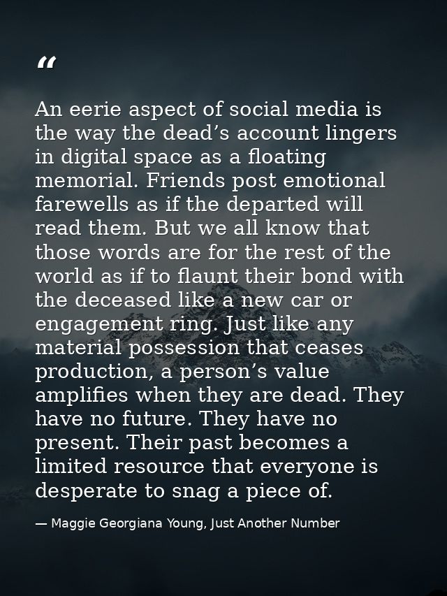 An eerie aspect of social media is the way the dead’s account lingers in digital space as a floating memorial. Friends p — Maggie Georgiana Young, Just Another Number
