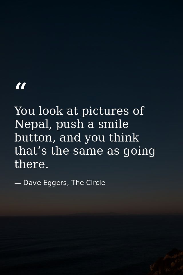 You look at pictures of Nepal, push a smile button, and you think that’s the same as going there. — Dave Eggers, The Circle