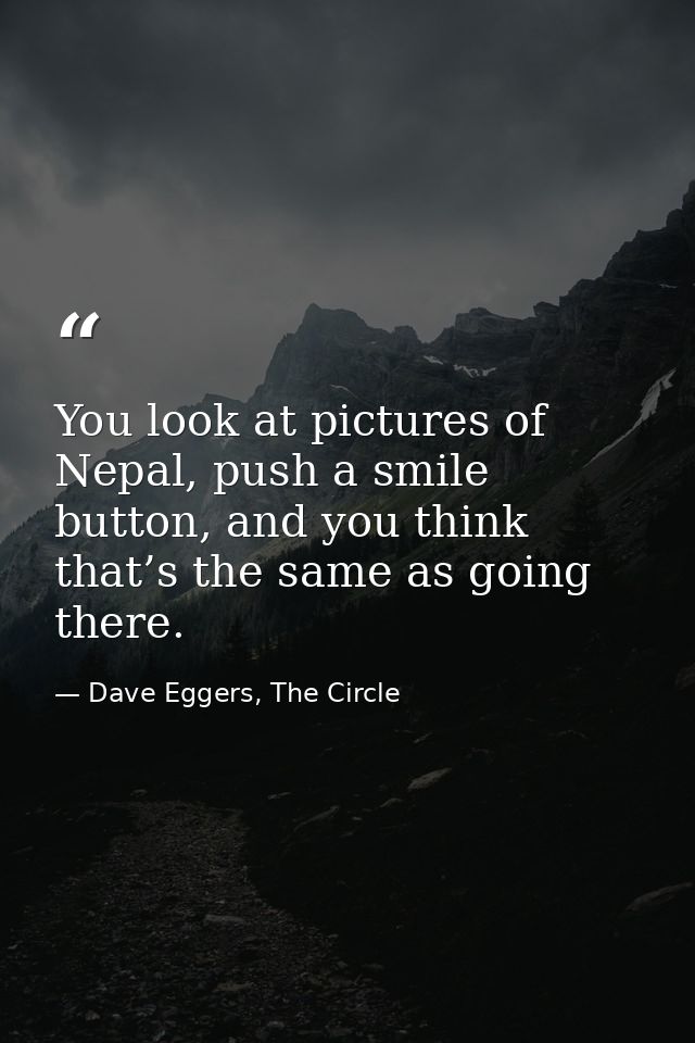 You look at pictures of Nepal, push a smile button, and you think that’s the same as going there. — Dave Eggers, The Circle