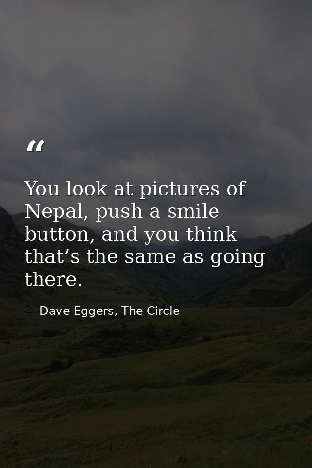 You look at pictures of Nepal, push a smile button, and you think that’s the same as going there. — Dave Eggers, The Circle