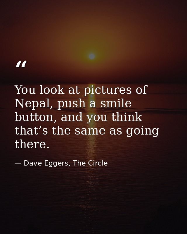 You look at pictures of Nepal, push a smile button, and you think that’s the same as going there. — Dave Eggers, The Circle