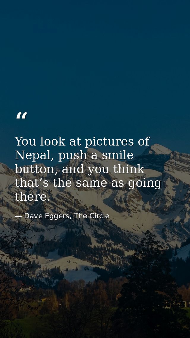 You look at pictures of Nepal, push a smile button, and you think that’s the same as going there. — Dave Eggers, The Circle