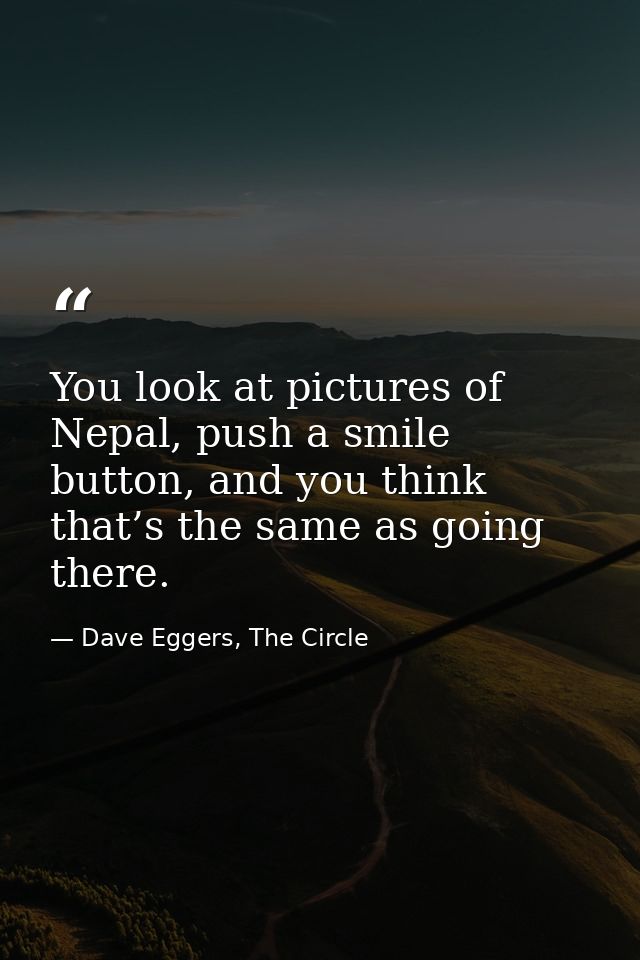 You look at pictures of Nepal, push a smile button, and you think that’s the same as going there. — Dave Eggers, The Circle