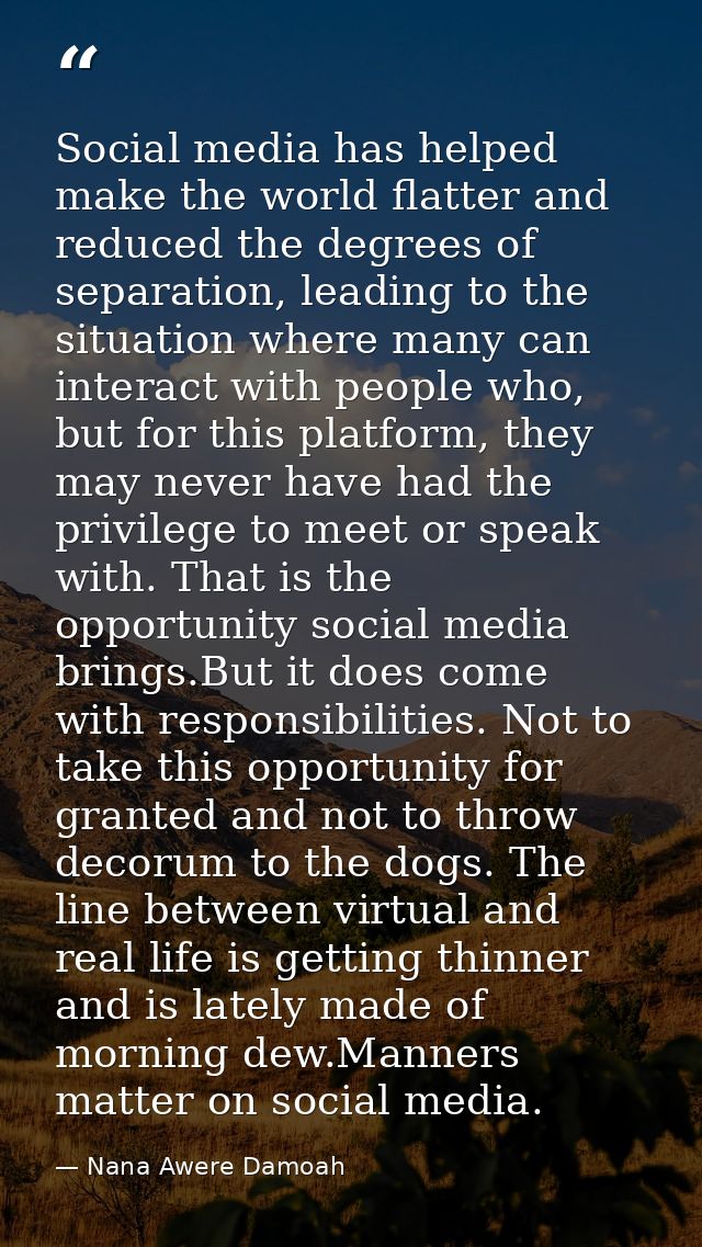 Social media has helped make the world flatter and reduced the degrees of separation, leading to the situation where man — Nana Awere Damoah