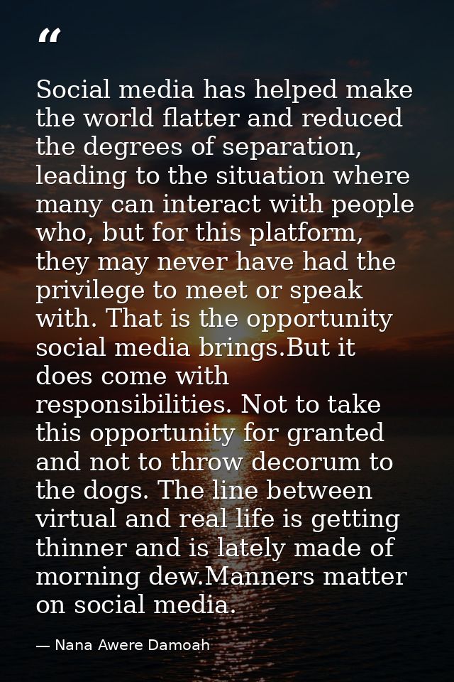 Social media has helped make the world flatter and reduced the degrees of separation, leading to the situation where man — Nana Awere Damoah