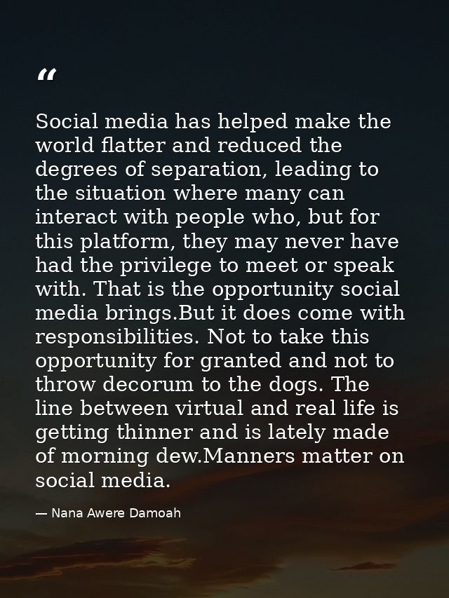Social media has helped make the world flatter and reduced the degrees of separation, leading to the situation where man — Nana Awere Damoah
