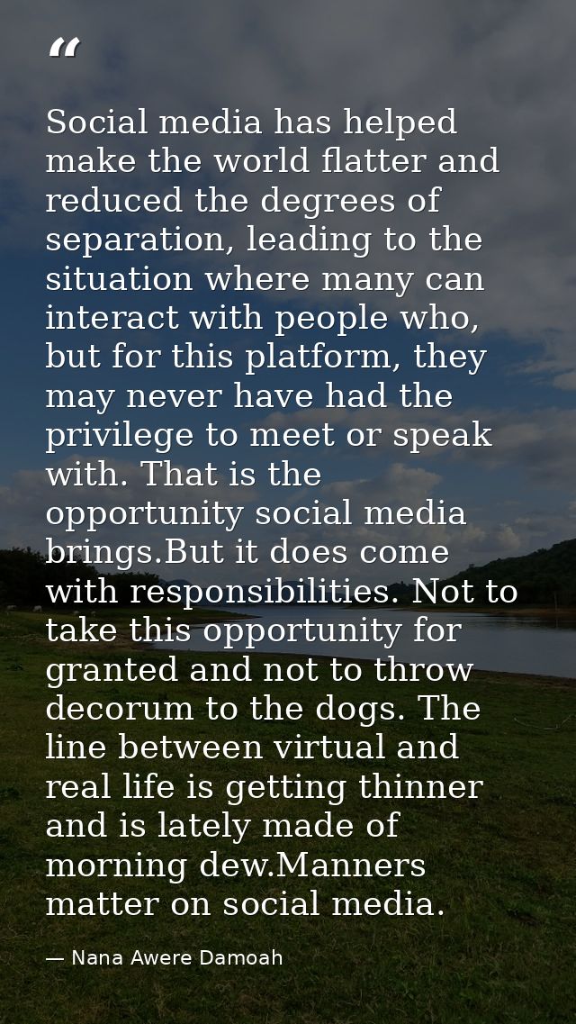 Social media has helped make the world flatter and reduced the degrees of separation, leading to the situation where man — Nana Awere Damoah