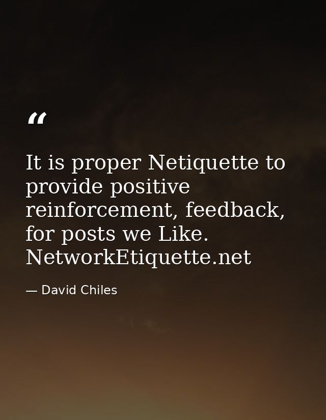 It is proper Netiquette to provide positive reinforcement, feedback, for posts we Like. NetworkEtiquette.net — David Chiles