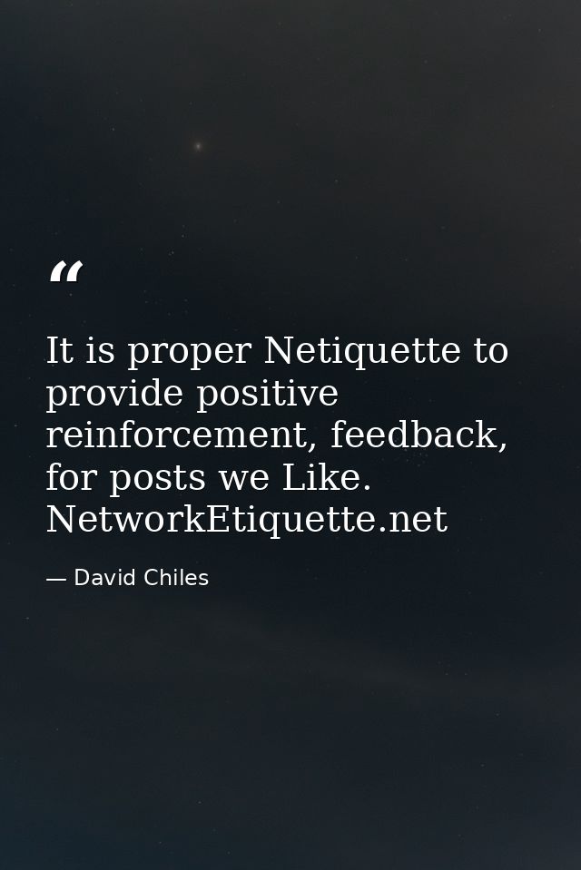 It is proper Netiquette to provide positive reinforcement, feedback, for posts we Like. NetworkEtiquette.net — David Chiles