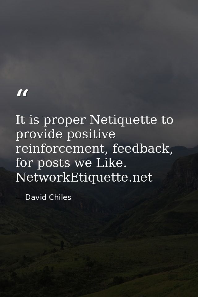 It is proper Netiquette to provide positive reinforcement, feedback, for posts we Like. NetworkEtiquette.net — David Chiles