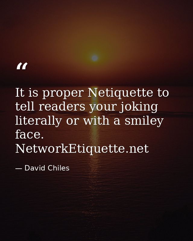 It is proper ‪‎Netiquette‬ to tell readers your joking literally or with a ‪smiley‬ face. NetworkEtiquette.net — David Chiles