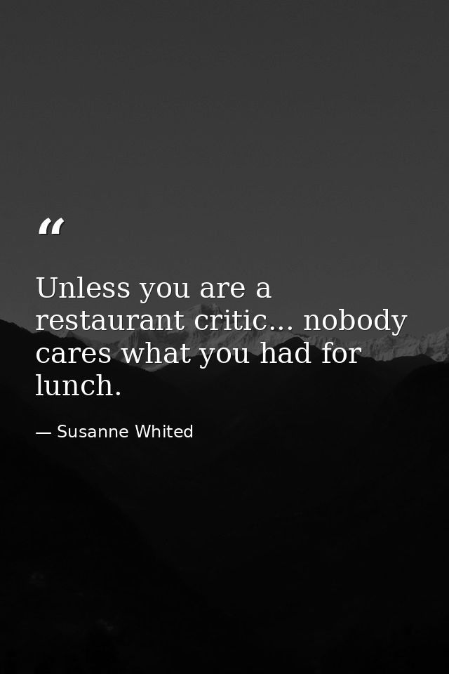 Unless you are a restaurant critic... nobody cares what you had for lunch. — Susanne Whited
