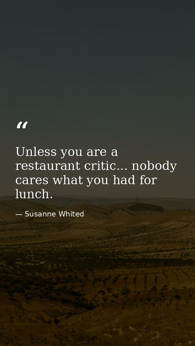 Unless you are a restaurant critic... nobody cares what you had for lunch. — Susanne Whited