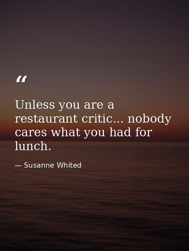 Unless you are a restaurant critic... nobody cares what you had for lunch. — Susanne Whited