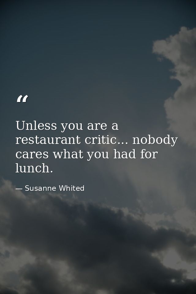 Unless you are a restaurant critic... nobody cares what you had for lunch. — Susanne Whited