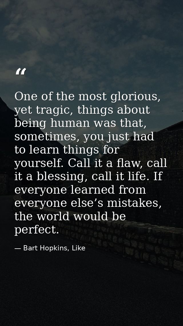 One of the most glorious, yet tragic, things about being human was that, sometimes, you just had to learn things for you — Bart Hopkins, Like