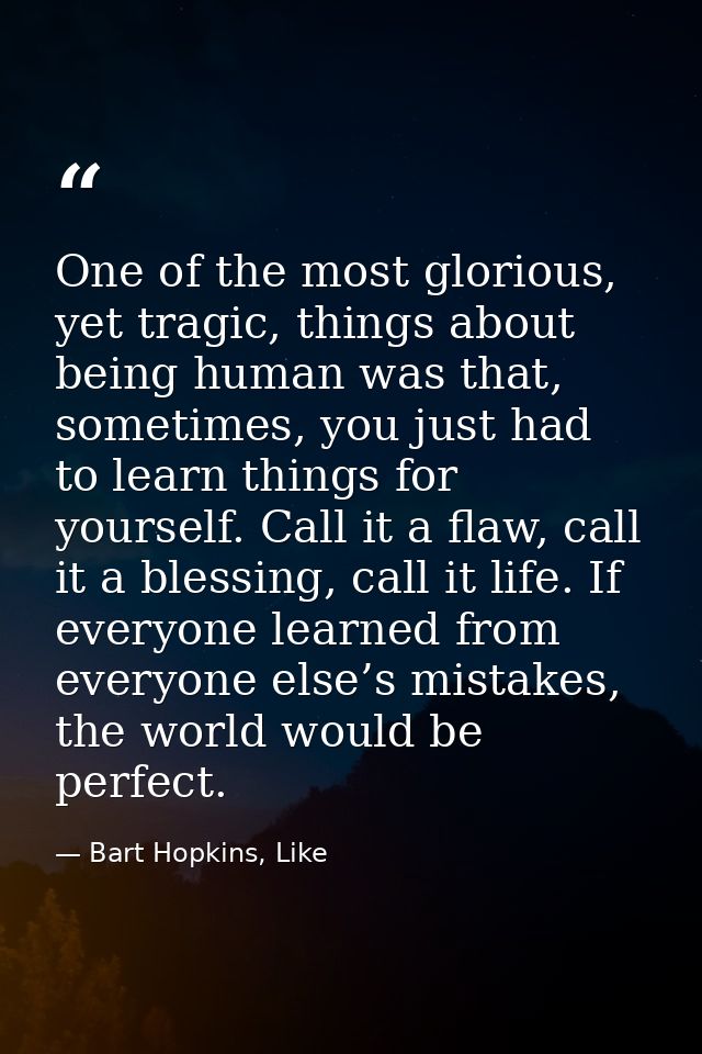 One of the most glorious, yet tragic, things about being human was that, sometimes, you just had to learn things for you — Bart Hopkins, Like
