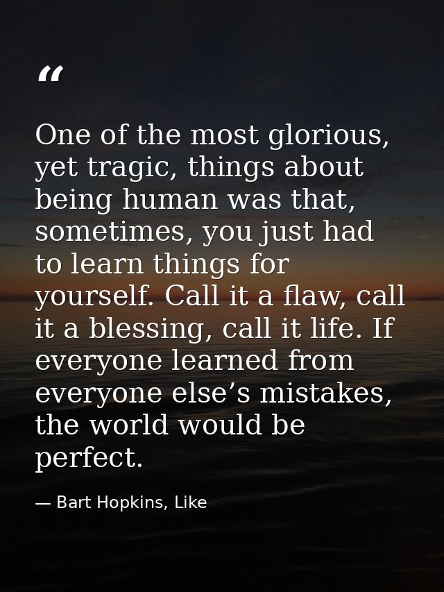 One of the most glorious, yet tragic, things about being human was that, sometimes, you just had to learn things for you — Bart Hopkins, Like