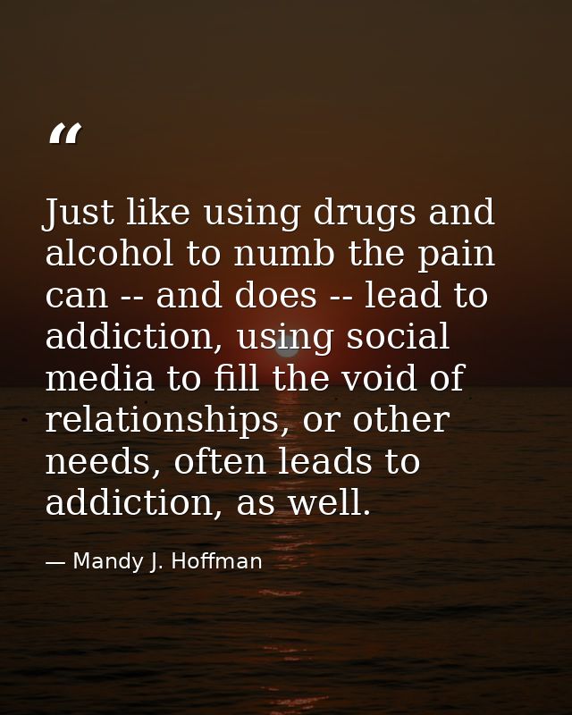 Just like using drugs and alcohol to numb the pain can -- and does -- lead to addiction, using social media to fill the  — Mandy J. Hoffman