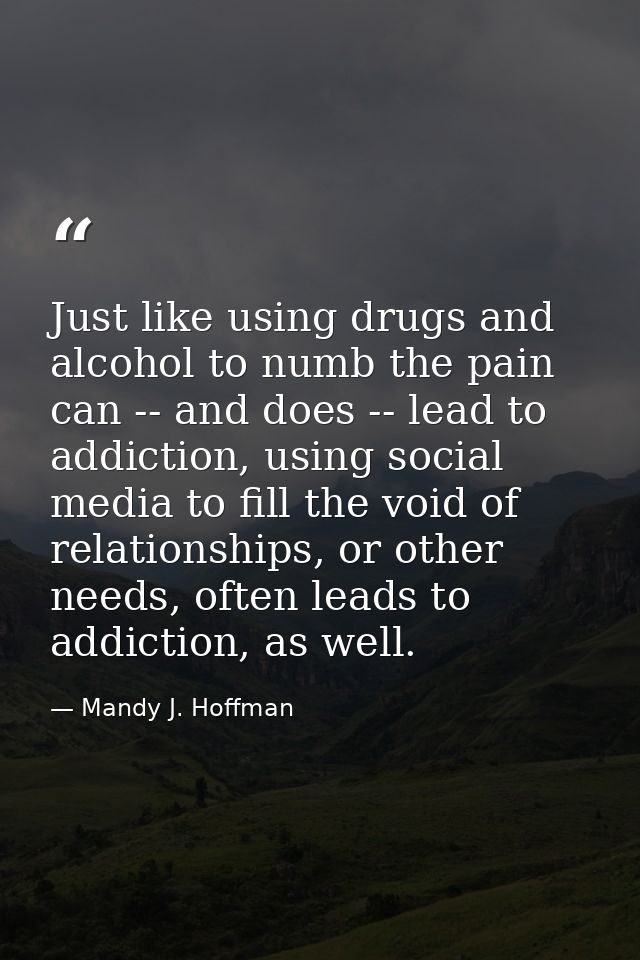 Just like using drugs and alcohol to numb the pain can -- and does -- lead to addiction, using social media to fill the  — Mandy J. Hoffman