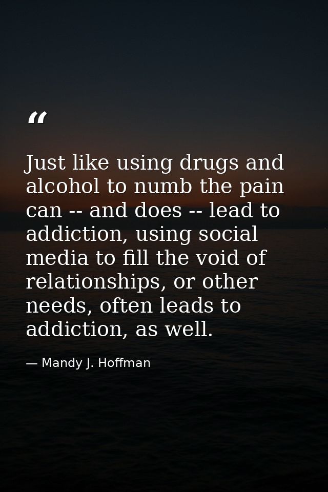 Just like using drugs and alcohol to numb the pain can -- and does -- lead to addiction, using social media to fill the  — Mandy J. Hoffman