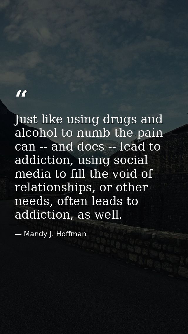 Just like using drugs and alcohol to numb the pain can -- and does -- lead to addiction, using social media to fill the  — Mandy J. Hoffman
