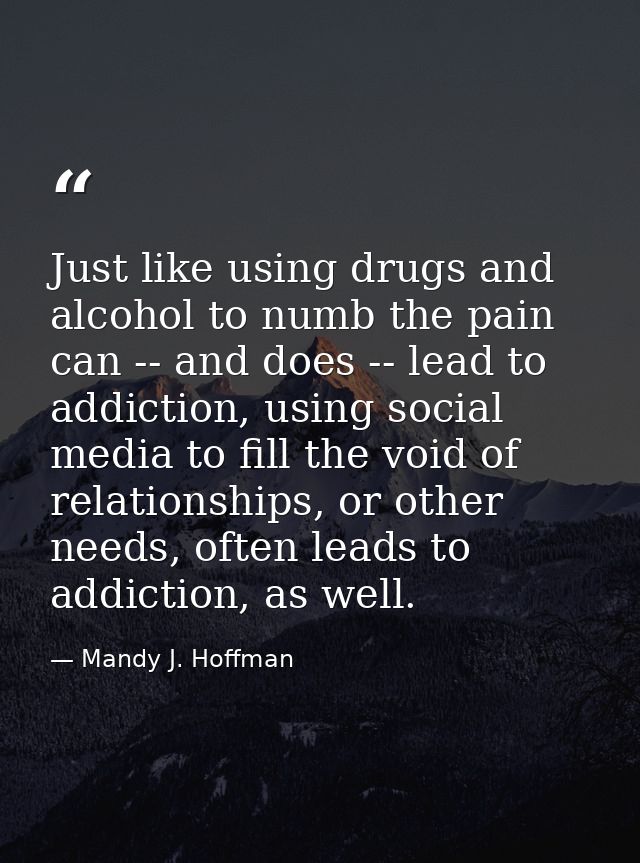 Just like using drugs and alcohol to numb the pain can -- and does -- lead to addiction, using social media to fill the  — Mandy J. Hoffman