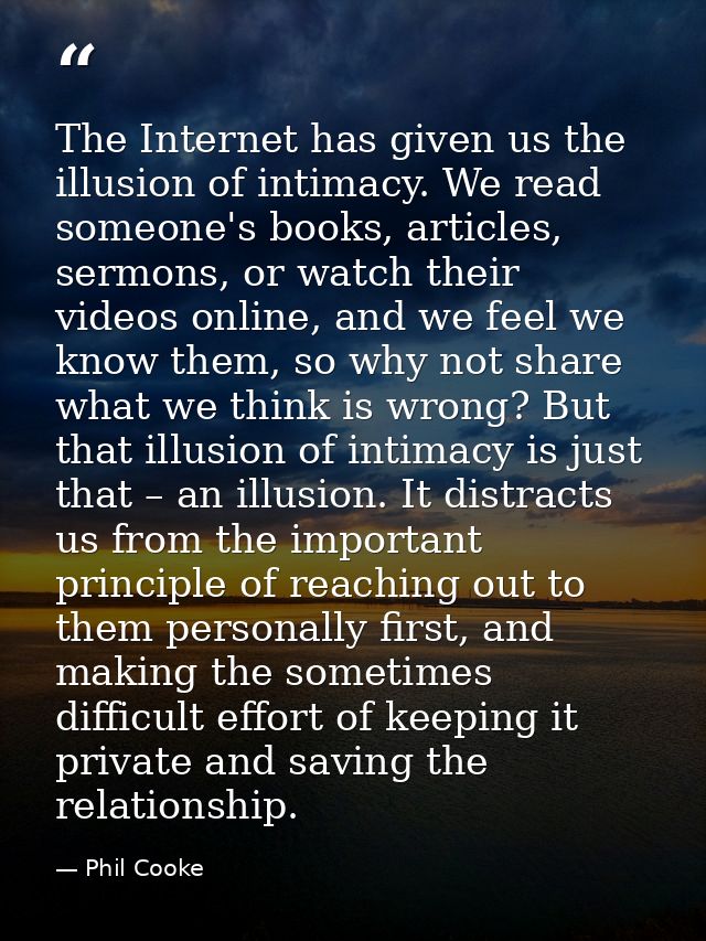 The Internet has given us the illusion of intimacy. We read someone's books, articles, sermons, or watch their videos on — Phil Cooke