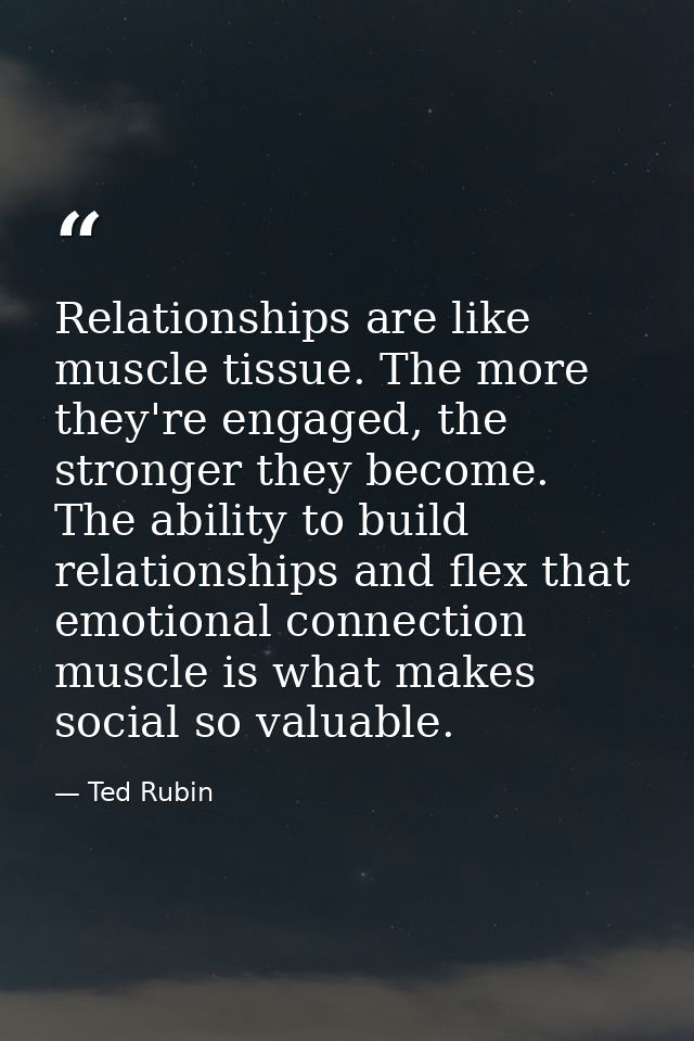 Relationships are like muscle tissue. The more they're engaged, the stronger they become. The ability to build relations — Ted Rubin
