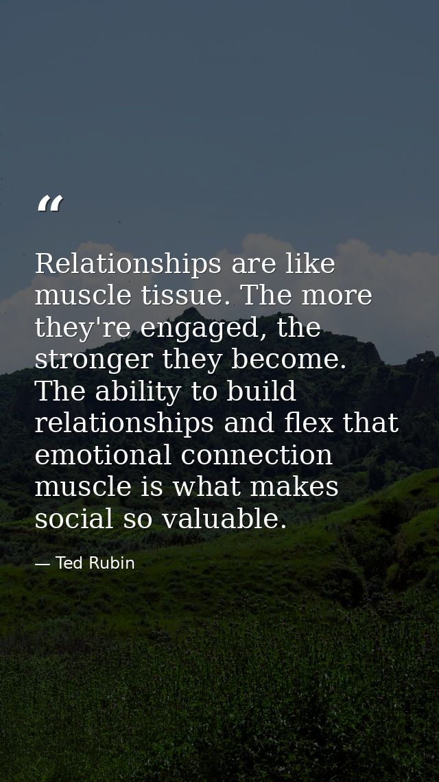 Relationships are like muscle tissue. The more they're engaged, the stronger they become. The ability to build relations — Ted Rubin