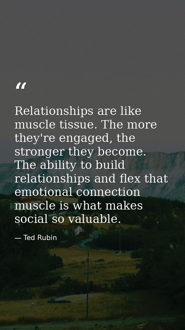 Relationships are like muscle tissue. The more they're engaged, the stronger they become. The ability to build relations — Ted Rubin