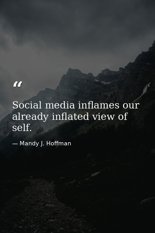 Social media inflames our already inflated view of self. — Mandy J. Hoffman