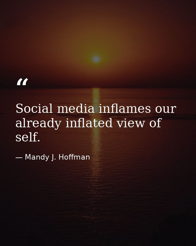 Social media inflames our already inflated view of self. — Mandy J. Hoffman