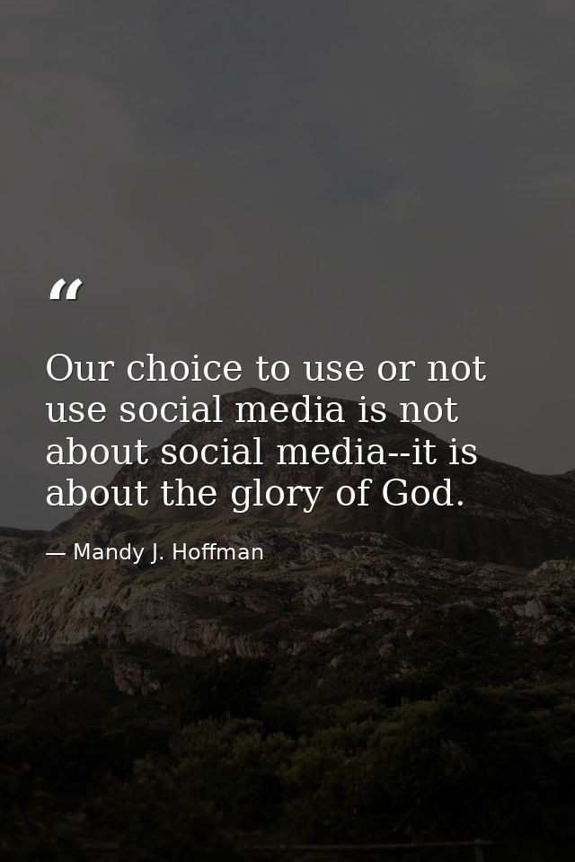 Our choice to use or not use social media is not about social media--it is about the glory of God. — Mandy J. Hoffman