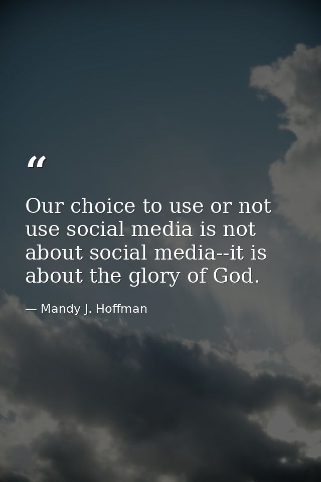 Our choice to use or not use social media is not about social media--it is about the glory of God. — Mandy J. Hoffman