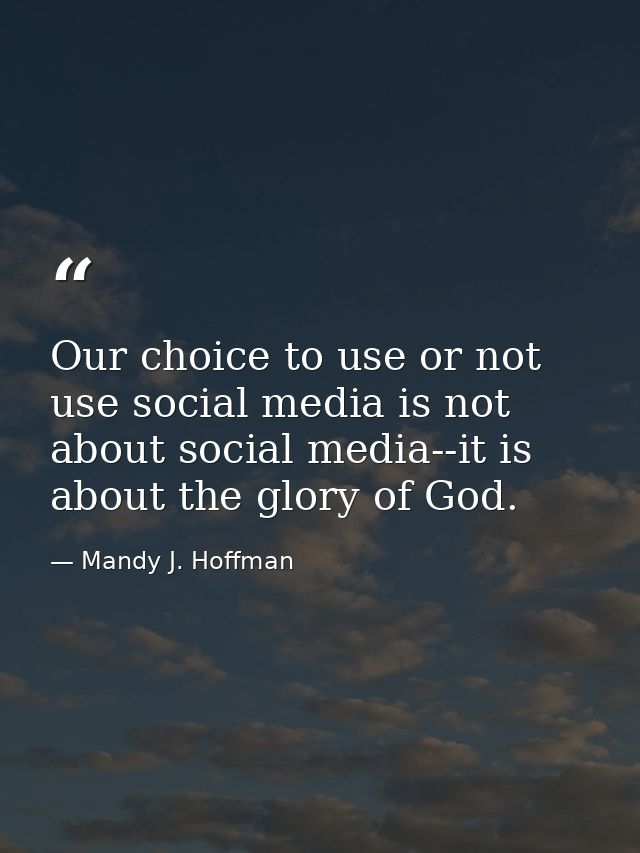 Our choice to use or not use social media is not about social media--it is about the glory of God. — Mandy J. Hoffman