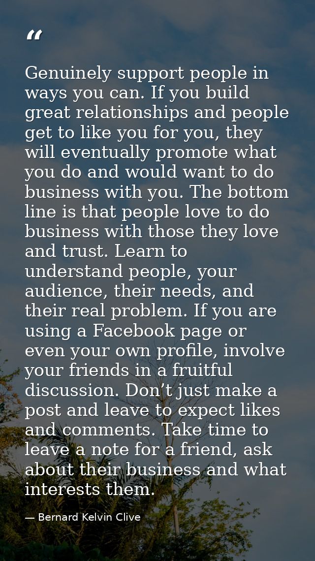 Genuinely support people in ways you can. If you build great relationships and people get to like you for you, they will — Bernard Kelvin Clive