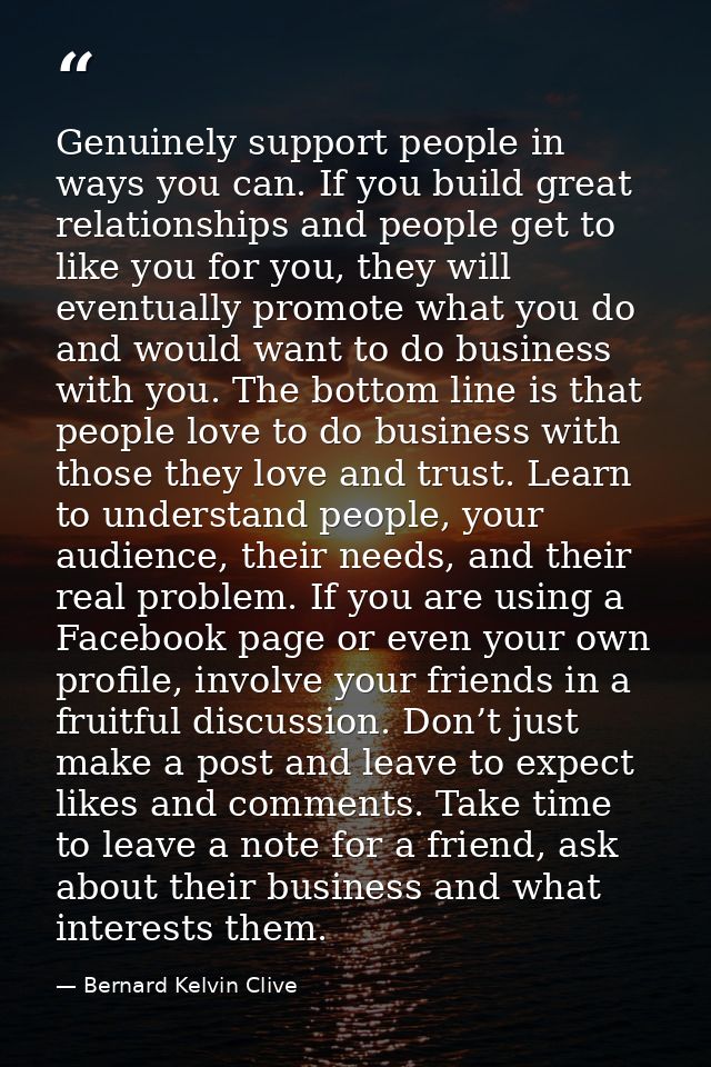 Genuinely support people in ways you can. If you build great relationships and people get to like you for you, they will — Bernard Kelvin Clive