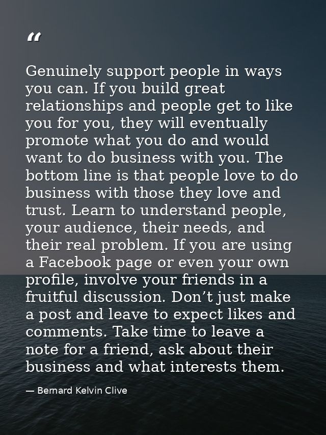 Genuinely support people in ways you can. If you build great relationships and people get to like you for you, they will — Bernard Kelvin Clive