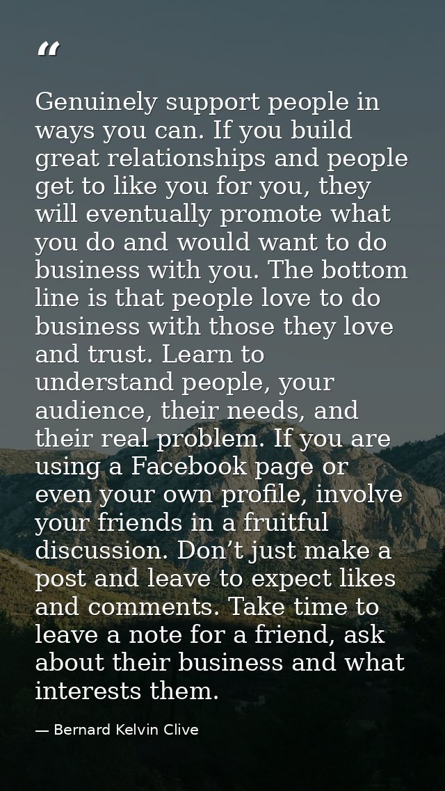 Genuinely support people in ways you can. If you build great relationships and people get to like you for you, they will — Bernard Kelvin Clive