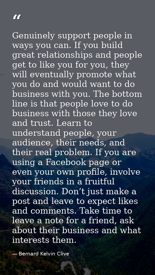 Genuinely support people in ways you can. If you build great relationships and people get to like you for you, they will — Bernard Kelvin Clive