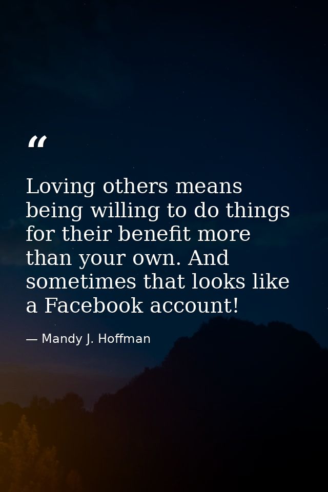 Loving others means being willing to do things for their benefit more than your own. And sometimes that looks like a Fac — Mandy J. Hoffman