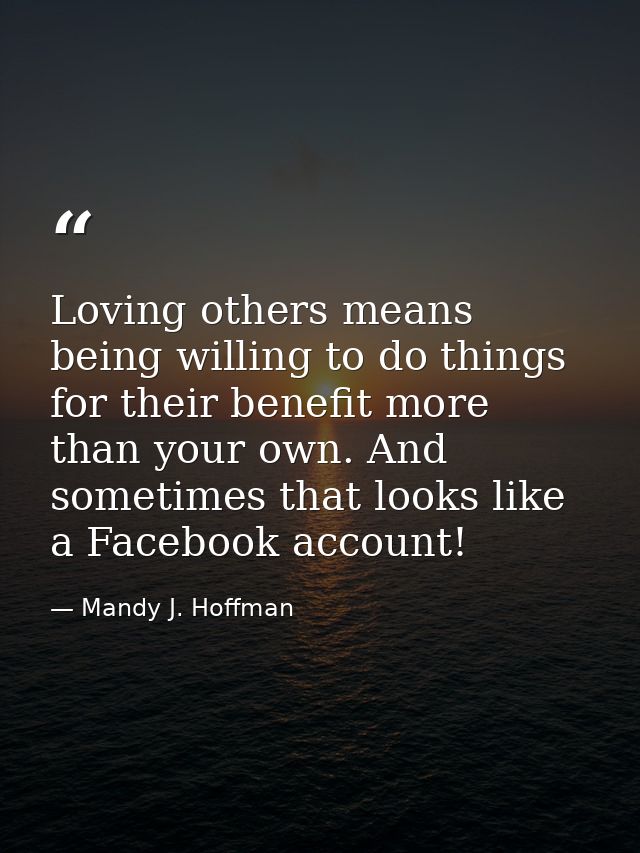 Loving others means being willing to do things for their benefit more than your own. And sometimes that looks like a Fac — Mandy J. Hoffman
