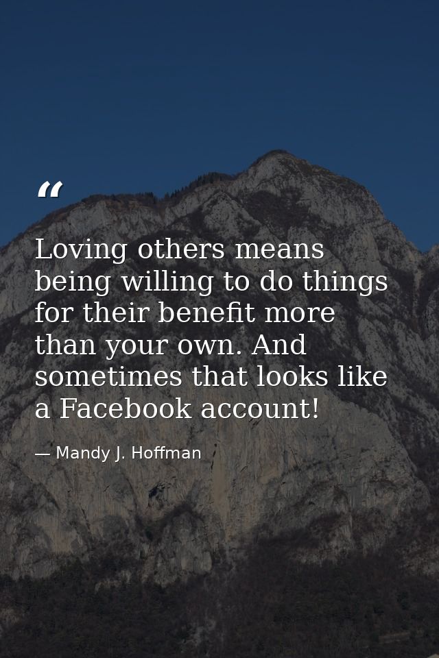 Loving others means being willing to do things for their benefit more than your own. And sometimes that looks like a Fac — Mandy J. Hoffman