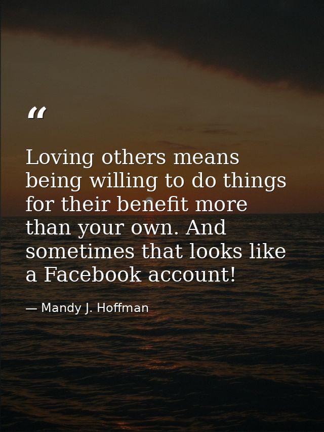 Loving others means being willing to do things for their benefit more than your own. And sometimes that looks like a Fac — Mandy J. Hoffman
