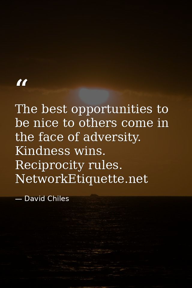 The best opportunities to be nice to others come in the face of adversity. Kindness wins. Reciprocity rules. NetworkEtiq — David Chiles
