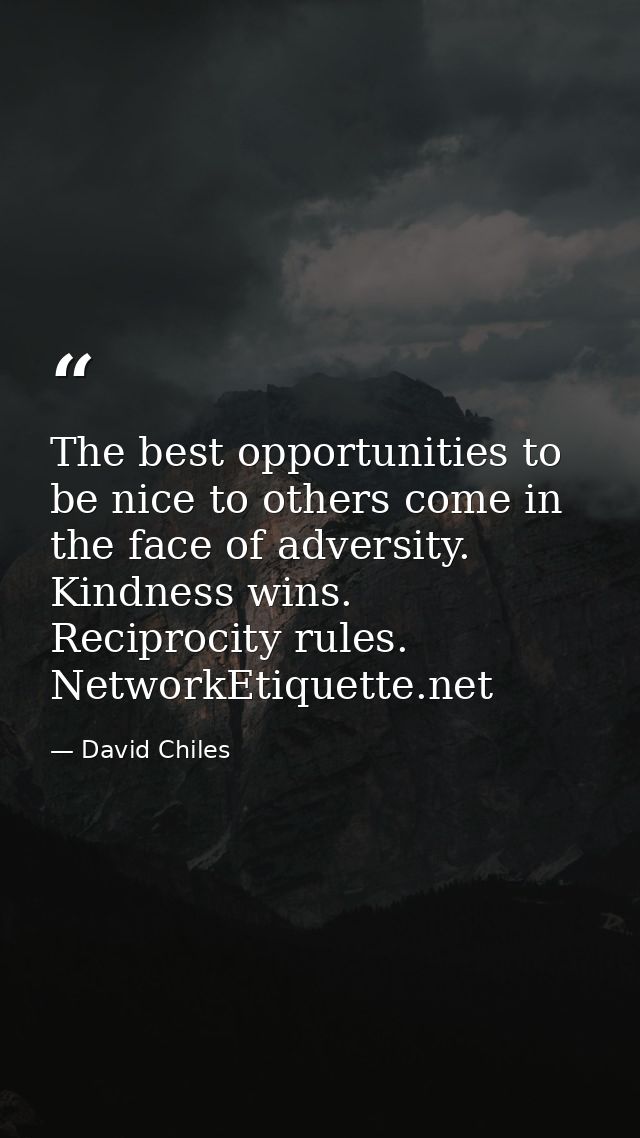 The best opportunities to be nice to others come in the face of adversity. Kindness wins. Reciprocity rules. NetworkEtiq — David Chiles